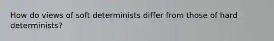 How do views of soft determinists differ from those of hard determinists?