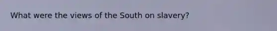 What were the views of the South on slavery?