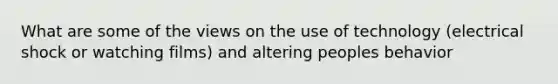 What are some of the views on the use of technology (electrical shock or watching films) and altering peoples behavior