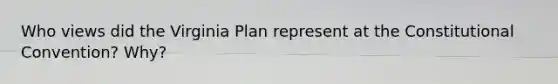 Who views did the Virginia Plan represent at the Constitutional Convention? Why?