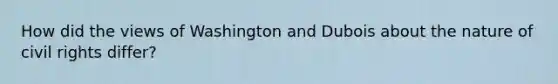 How did the views of Washington and Dubois about the nature of <a href='https://www.questionai.com/knowledge/kkdJLQddfe-civil-rights' class='anchor-knowledge'>civil rights</a> differ?