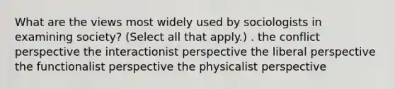 What are the views most widely used by sociologists in examining society? (Select all that apply.) . the conflict perspective the interactionist perspective the liberal perspective the functionalist perspective the physicalist perspective