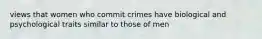 views that women who commit crimes have biological and psychological traits similar to those of men