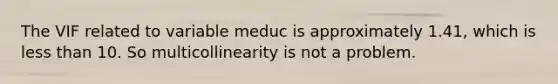 The VIF related to variable meduc is approximately 1.41, which is <a href='https://www.questionai.com/knowledge/k7BtlYpAMX-less-than' class='anchor-knowledge'>less than</a> 10. So multicollinearity is not a problem.