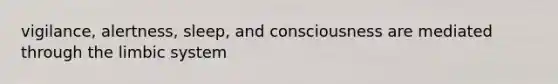 vigilance, alertness, sleep, and consciousness are mediated through the limbic system