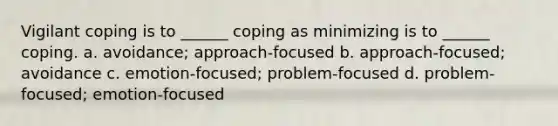 Vigilant coping is to ______ coping as minimizing is to ______ coping. a. avoidance; approach-focused b. approach-focused; avoidance c. emotion-focused; problem-focused d. problem-focused; emotion-focused