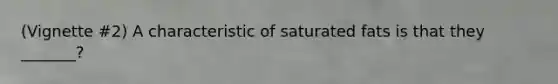 (Vignette #2) A characteristic of saturated fats is that they _______?