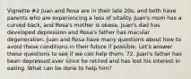 Vignette #2 Juan and Rosa are in their late 20s, and both have parents who are experiencing a loss of vitality. Juan's mom has a curved back, and Rosa's mother is obese. Juan's dad has developed depression and Rosa's father has macular degeneration. Juan and Rosa have many questions about how to avoid these conditions in their future if possible. Let's answer these questions to see if we can help them. 72. Juan's father has been depressed ever since he retired and has lost his interest in eating. What can be done to help him?