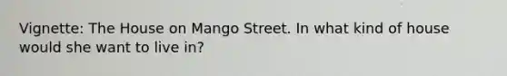 Vignette: The House on Mango Street. In what kind of house would she want to live in?