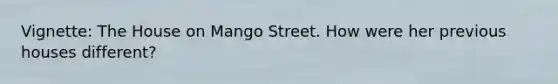 Vignette: The House on Mango Street. How were her previous houses different?