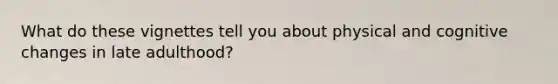 What do these vignettes tell you about physical and cognitive changes in late adulthood?