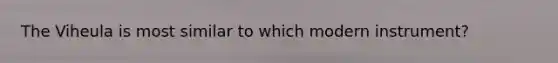 The Viheula is most similar to which modern instrument?