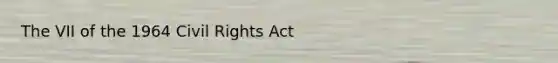 The VII of the 1964 Civil Rights Act