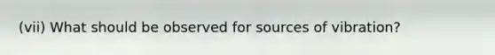 (vii) What should be observed for sources of vibration?