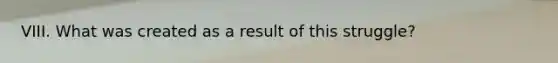 VIII. What was created as a result of this struggle?