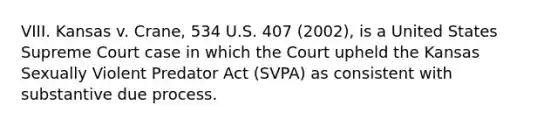 VIII. Kansas v. Crane, 534 U.S. 407 (2002), is a United States Supreme Court case in which the Court upheld the Kansas Sexually Violent Predator Act (SVPA) as consistent with substantive due process.