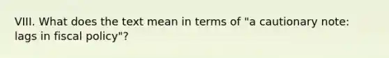 VIII. What does the text mean in terms of "a cautionary note: lags in fiscal policy"?