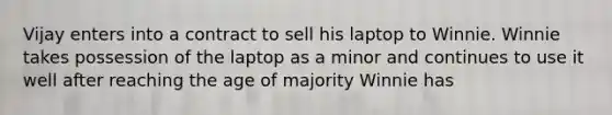 Vijay enters into a contract to sell his laptop to Winnie. Winnie takes possession of the laptop as a minor and continues to use it well after reaching the age of majority Winnie has