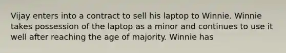 Vijay enters into a contract to sell his laptop to Winnie. Winnie takes possession of the laptop as a minor and continues to use it well after reaching the age of majority. Winnie has