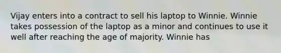 Vijay enters into a contract to sell his laptop to Winnie. Winnie takes possession of the laptop as a minor and continues to use it well after reaching the age of majority. Winnie has​