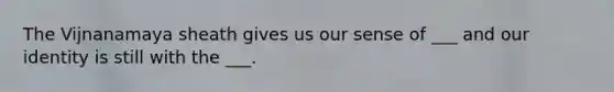 The Vijnanamaya sheath gives us our sense of ___ and our identity is still with the ___.