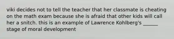 viki decides not to tell the teacher that her classmate is cheating on the math exam because she is afraid that other kids will call her a snitch. this is an example of Lawrence Kohlberg's ______ stage of moral development