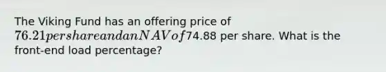 The Viking Fund has an offering price of 76.21 per share and an NAV of74.88 per share. What is the front-end load percentage?