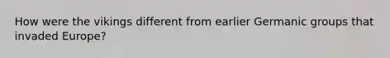 How were the vikings different from earlier Germanic groups that invaded Europe?