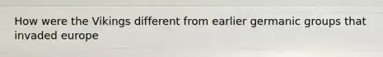 How were the Vikings different from earlier germanic groups that invaded europe
