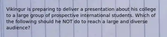 Vikingur is preparing to deliver a presentation about his college to a large group of prospective international students. Which of the following should he NOT do to reach a large and diverse audience?