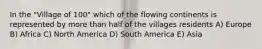 In the "Village of 100" which of the flowing continents is represented by more than half of the villages residents A) Europe B) Africa C) North America D) South America E) Asia