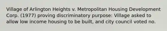 Village of Arlington Heights v. Metropolitan Housing Development Corp. (1977) proving discriminatory purpose: Village asked to allow low income housing to be built, and city council voted no.