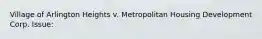 Village of Arlington Heights v. Metropolitan Housing Development Corp. Issue: