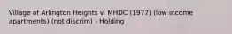 Village of Arlington Heights v. MHDC (1977) (low income apartments) (not discrim) - Holding