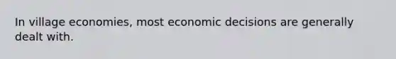 In village economies, most economic decisions are generally dealt with.