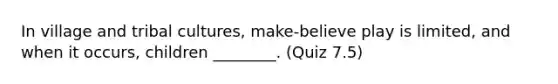 In village and tribal cultures, make-believe play is limited, and when it occurs, children ________. (Quiz 7.5)