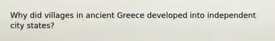 Why did villages in ancient Greece developed into independent city states?