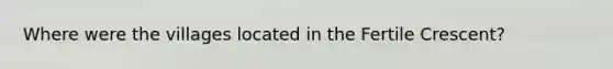 Where were the villages located in the Fertile Crescent?