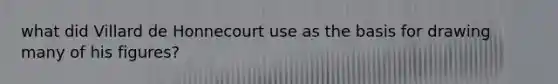 what did Villard de Honnecourt use as the basis for drawing many of his figures?