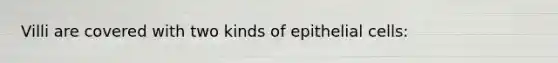 Villi are covered with two kinds of epithelial cells: