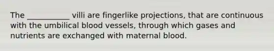 The ___________ villi are fingerlike projections, that are continuous with the umbilical <a href='https://www.questionai.com/knowledge/kZJ3mNKN7P-blood-vessels' class='anchor-knowledge'>blood vessels</a>, through which gases and nutrients are exchanged with maternal blood.