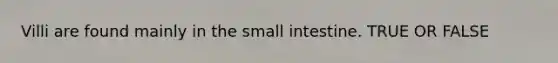 Villi are found mainly in the small intestine. TRUE OR FALSE