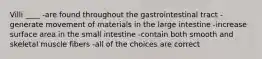 Villi ____ -are found throughout the gastrointestinal tract - generate movement of materials in the large intestine -increase surface area in the small intestine -contain both smooth and skeletal muscle fibers -all of the choices are correct