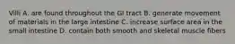 Villi A. are found throughout the GI tract B. generate movement of materials in the large intestine C. increase surface area in the small intestine D. contain both smooth and skeletal muscle fibers