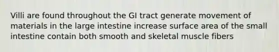 Villi are found throughout the GI tract generate movement of materials in the large intestine increase surface area of the small intestine contain both smooth and skeletal muscle fibers