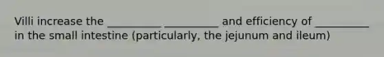 Villi increase the __________ __________ and efficiency of __________ in the small intestine (particularly, the jejunum and ileum)