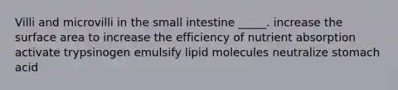 Villi and microvilli in the small intestine _____. increase the surface area to increase the efficiency of nutrient absorption activate trypsinogen emulsify lipid molecules neutralize stomach acid