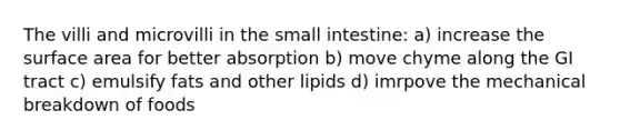 The villi and microvilli in the small intestine: a) increase the surface area for better absorption b) move chyme along the GI tract c) emulsify fats and other lipids d) imrpove the mechanical breakdown of foods