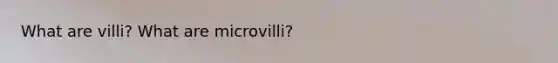 What are villi? What are microvilli?