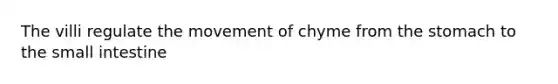 The villi regulate the movement of chyme from <a href='https://www.questionai.com/knowledge/kLccSGjkt8-the-stomach' class='anchor-knowledge'>the stomach</a> to <a href='https://www.questionai.com/knowledge/kt623fh5xn-the-small-intestine' class='anchor-knowledge'>the small intestine</a>